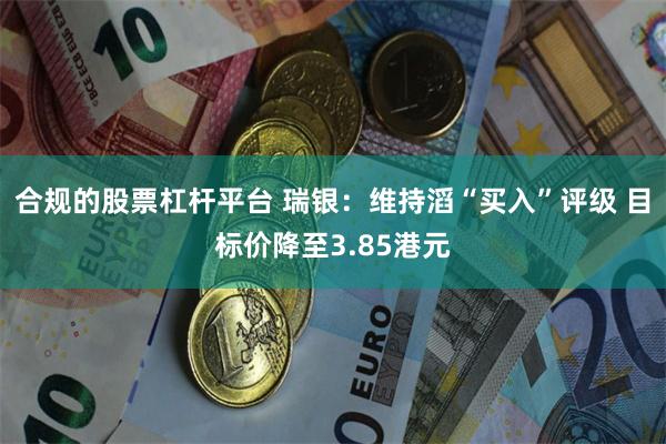 合规的股票杠杆平台 瑞银：维持滔“买入”评级 目标价降至3.85港元