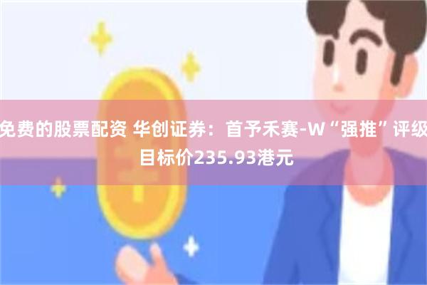 免费的股票配资 华创证券:首予禾赛-W“强推”评级 目标价235.93港元