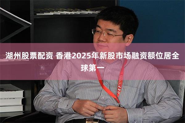 湖州股票配资 香港2025年新股市场融资额位居全球第一