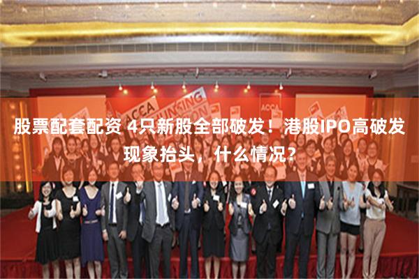 股票配套配资 4只新股全部破发!港股IPO高破发现象抬头,什么情况?