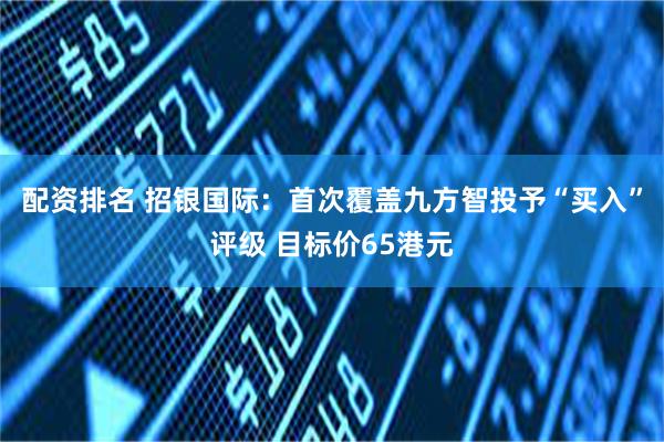 配资排名 招银国际：首次覆盖九方智投予“买入”评级 目标价65港元