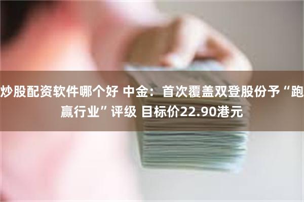 炒股配资软件哪个好 中金:首次覆盖双登股份予“跑赢行业”评级 目标价22.90港元