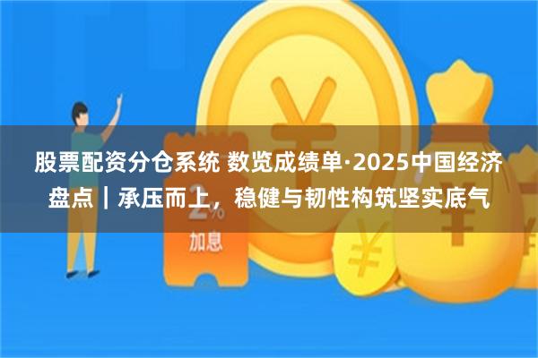 股票配资分仓系统 数览成绩单·2025中国经济盘点|承压而上,稳健与韧性构筑坚实底气