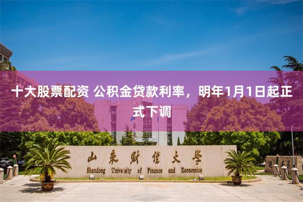 十大股票配资 公积金贷款利率，明年1月1日起正式下调