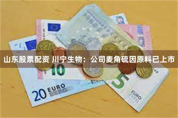 山东股票配资 川宁生物：公司麦角硫因原料已上市