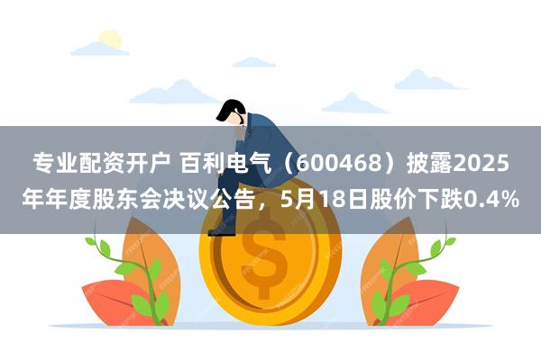 专业配资开户 百利电气（600468）披露2025年年度股东会决议公告，5月18日股价下跌0.4%