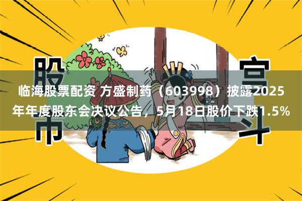 临海股票配资 方盛制药(603998)披露2025年年度股东会决议公告,5月18日股价下跌1.5%