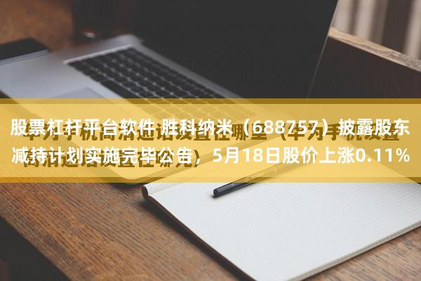 股票杠杆平台软件 胜科纳米（688757）披露股东减持计划实施完毕公告，5月18日股价上涨0.11%