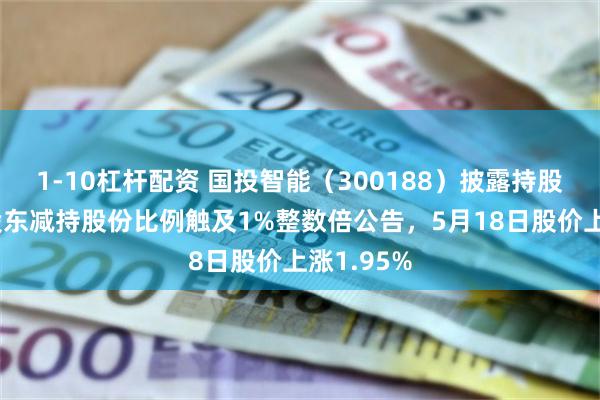 1-10杠杆配资 国投智能（300188）披露持股5%以上股东减持股份比例触及1%整数倍公告，5月18日股价上涨1.95%