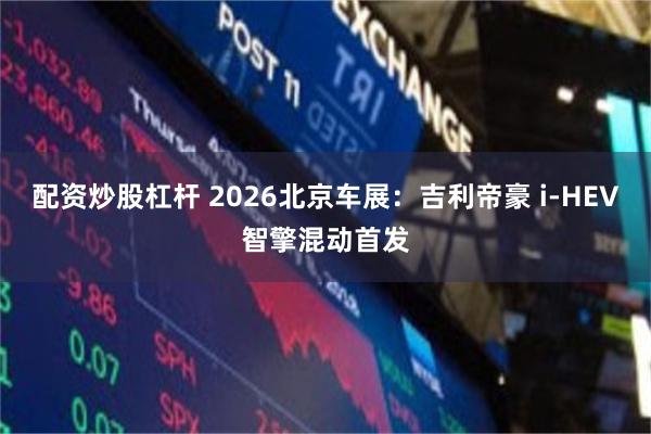 配资炒股杠杆 2026北京车展:吉利帝豪 i-HEV智擎混动首发