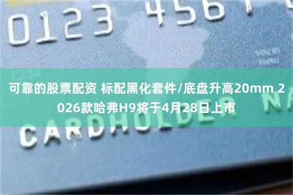 可靠的股票配资 标配黑化套件/底盘升高20mm 2026款哈弗H9将于4月28日上市