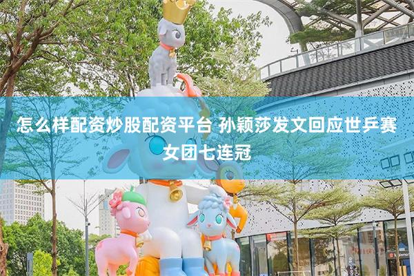 怎么样配资炒股配资平台 孙颖莎发文回应世乒赛女团七连冠