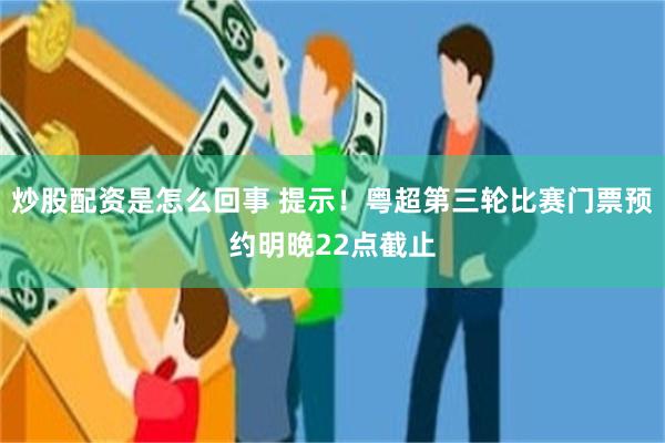 炒股配资是怎么回事 提示！粤超第三轮比赛门票预约明晚22点截止
