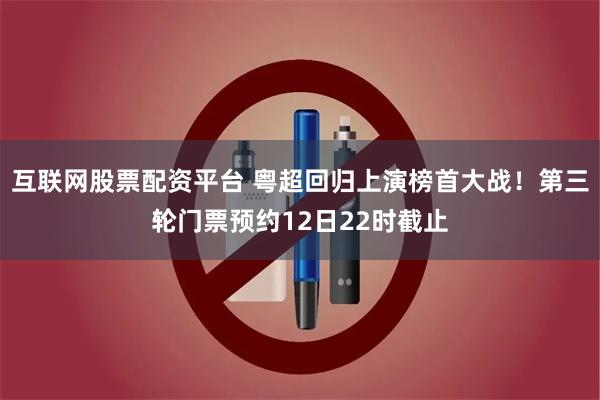 互联网股票配资平台 粤超回归上演榜首大战！第三轮门票预约12日22时截止