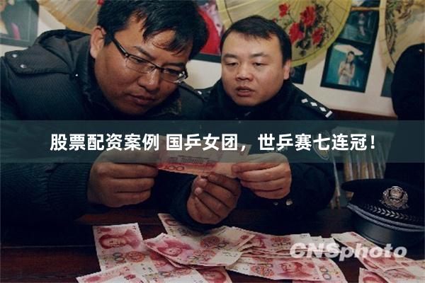 股票配资案例 国乒女团，世乒赛七连冠！