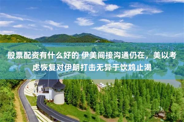 股票配资有什么好的 伊美间接沟通仍在，美以考虑恢复对伊朗打击无异于饮鸩止渴