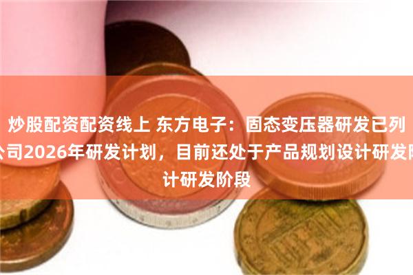 炒股配资配资线上 东方电子：固态变压器研发已列入公司2026年研发计划，目前还处于产品规划设计研发阶段