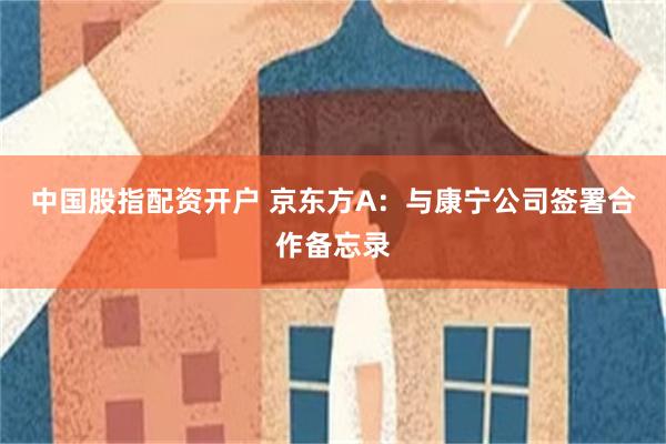 中国股指配资开户 京东方A：与康宁公司签署合作备忘录