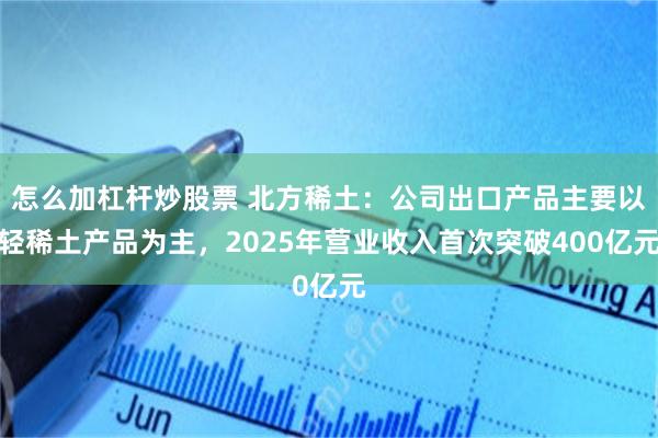 怎么加杠杆炒股票 北方稀土：公司出口产品主要以轻稀土产品为主，2025年营业收入首次突破400亿元