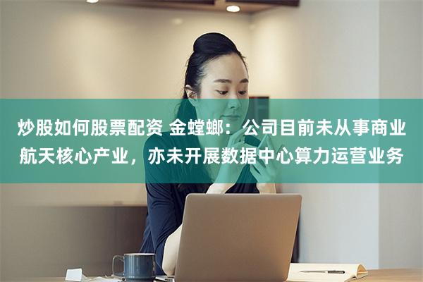 炒股如何股票配资 金螳螂：公司目前未从事商业航天核心产业，亦未开展数据中心算力运营业务