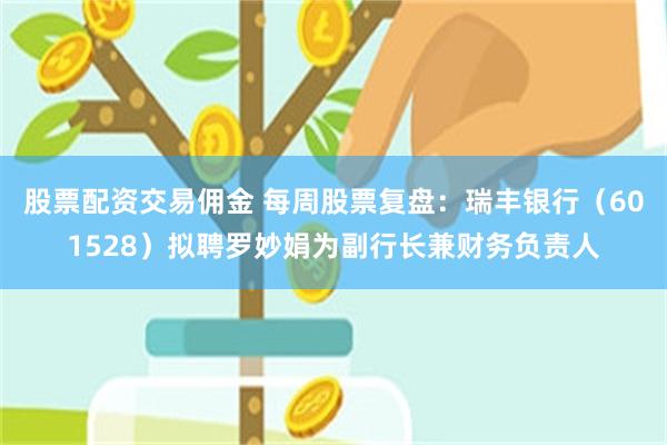 股票配资交易佣金 每周股票复盘:瑞丰银行(601528)拟聘罗妙娟为副行长兼财务负责人