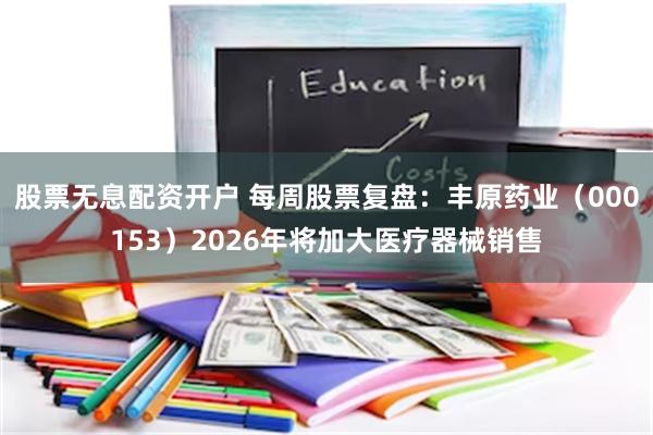 股票无息配资开户 每周股票复盘：丰原药业（000153）2026年将加大医疗器械销售