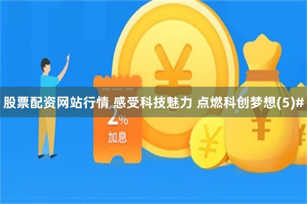 股票配资网站行情 感受科技魅力 点燃科创梦想(5)#