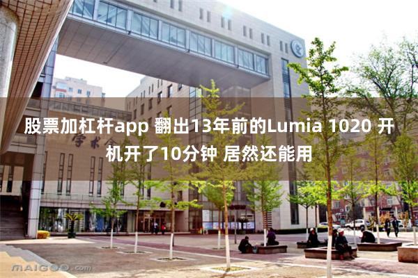 股票加杠杆app 翻出13年前的Lumia 1020 开机开了10分钟 居然还能用