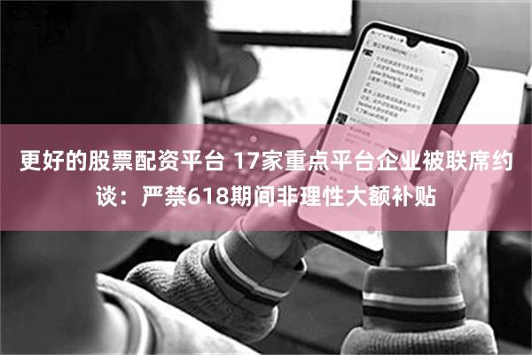 更好的股票配资平台 17家重点平台企业被联席约谈：严禁618期间非理性大额补贴