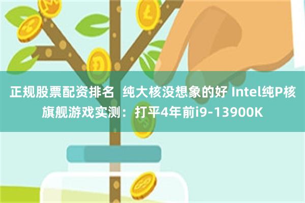 正规股票配资排名 纯大核没想象的好 Intel纯P核旗舰游戏实测:打平4年前i9-13900K