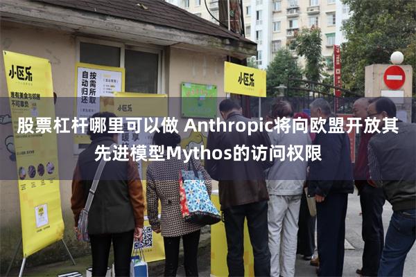 股票杠杆哪里可以做 Anthropic将向欧盟开放其先进模型Mythos的访问权限