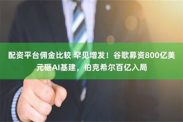 配资平台佣金比较 罕见增发！谷歌募资800亿美元砸AI基建，伯克希尔百亿入局