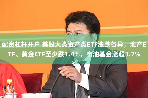 配资杠杆开户 美股大类资产类ETF涨跌各异，地产ETF、黄金ETF至少跌1.4%，布油基金涨超3.7%