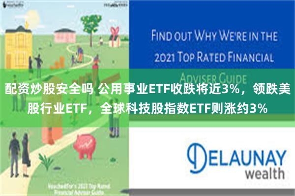 配资炒股安全吗 公用事业ETF收跌将近3%，领跌美股行业ETF，全球科技股指数ETF则涨约3%