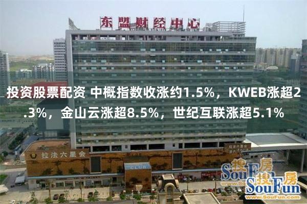 投资股票配资 中概指数收涨约1.5%，KWEB涨超2.3%，金山云涨超8.5%，世纪互联涨超5.1%