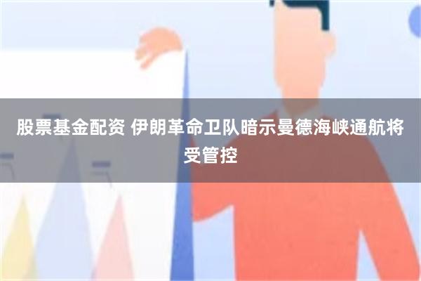 股票基金配资 伊朗革命卫队暗示曼德海峡通航将受管控