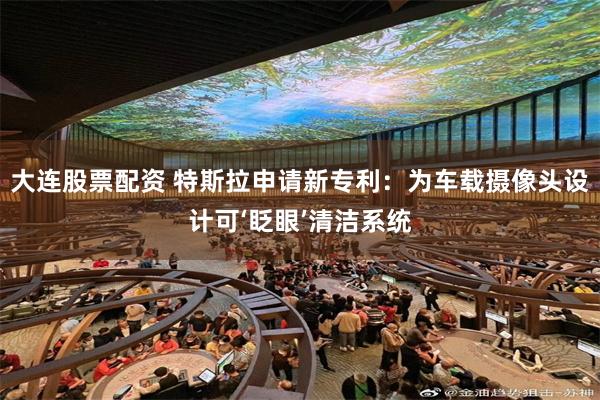大连股票配资 特斯拉申请新专利：为车载摄像头设计可‘眨眼’清洁系统