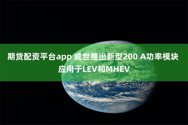 期货配资平台app 威世推出新型200 A功率模块 应用于LEV和MHEV