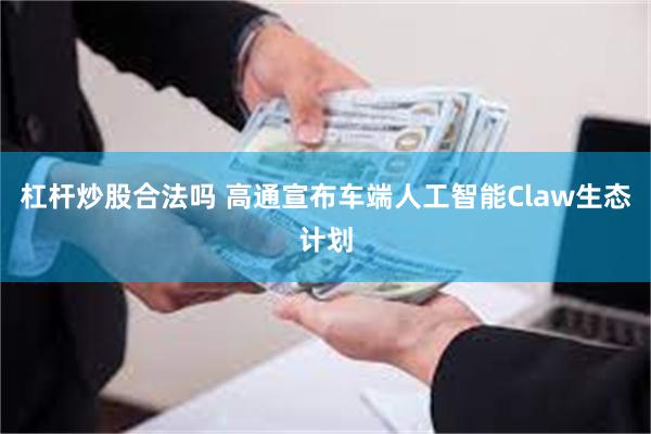 杠杆炒股合法吗 高通宣布车端人工智能Claw生态计划