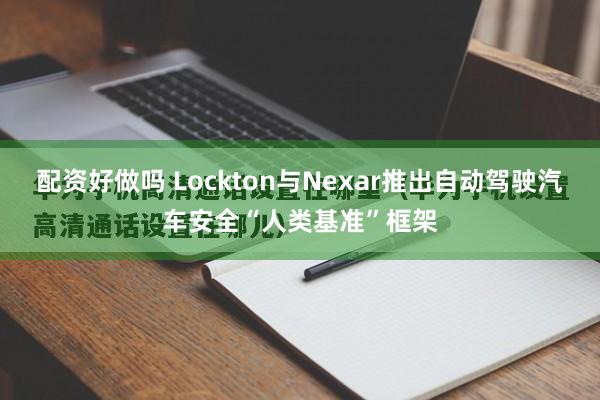 配资好做吗 Lockton与Nexar推出自动驾驶汽车安全“人类基准”框架