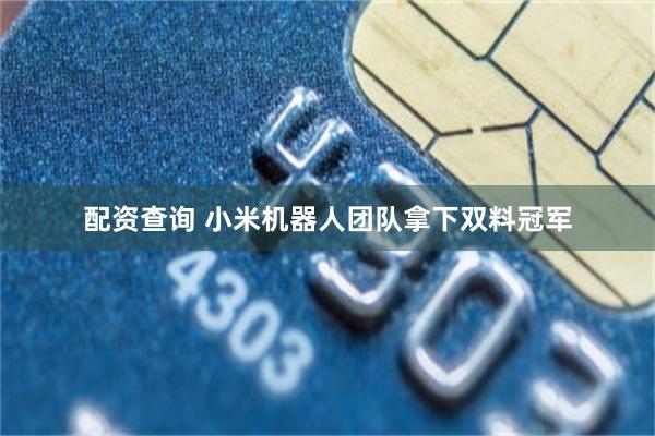 配资查询 小米机器人团队拿下双料冠军