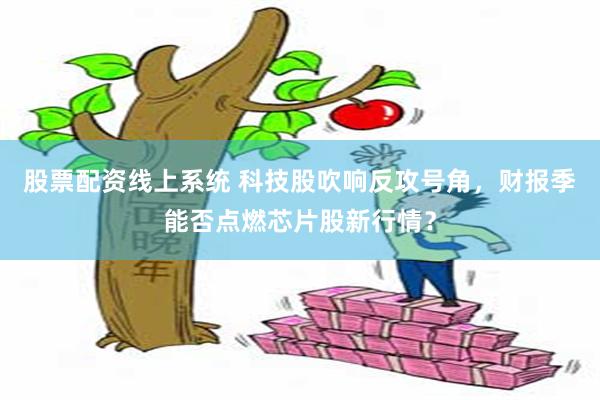 股票配资线上系统 科技股吹响反攻号角，财报季能否点燃芯片股新行情？