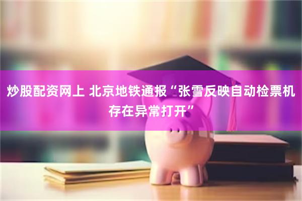 炒股配资网上 北京地铁通报“张雪反映自动检票机存在异常打开”