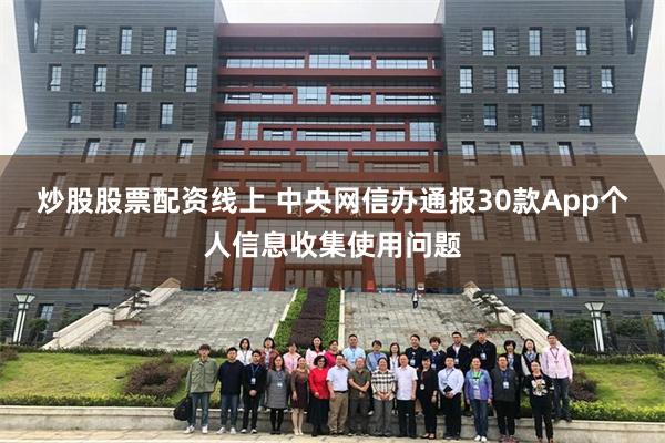 炒股股票配资线上 中央网信办通报30款App个人信息收集使用问题