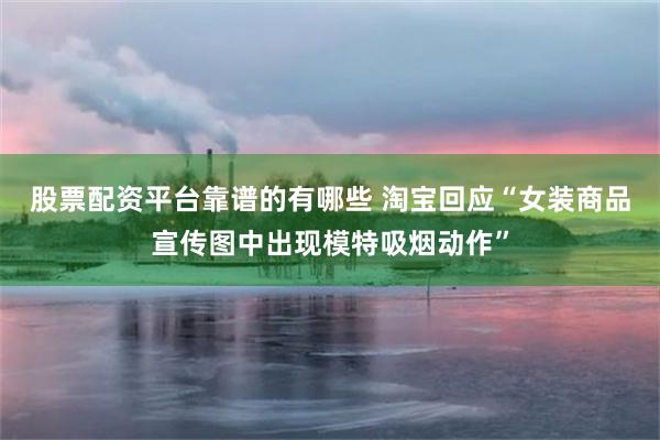 股票配资平台靠谱的有哪些 淘宝回应“女装商品宣传图中出现模特吸烟动作”
