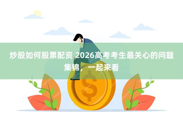 炒股如何股票配资 2026高考考生最关心的问题集锦,一起来看