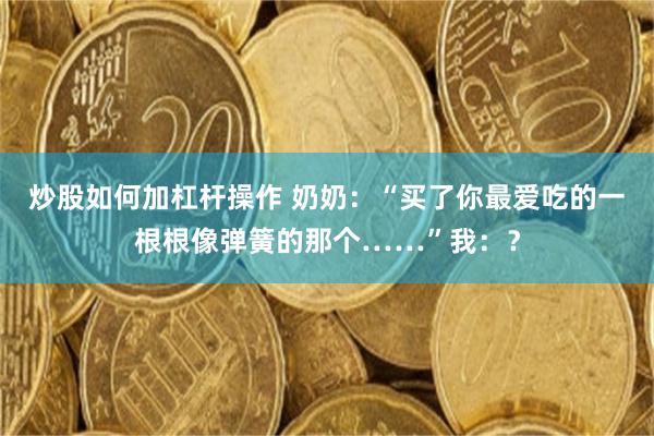 炒股如何加杠杆操作 奶奶:“买了你最爱吃的一根根像弹簧的那个……”我:?