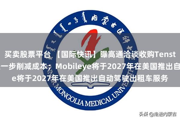 买卖股票平台 【国际快讯】曝高通洽谈收购Tenstorrent；宝马拟进一步削减成本；Mobileye将于2027年在美国推出自动驾驶出租车服务