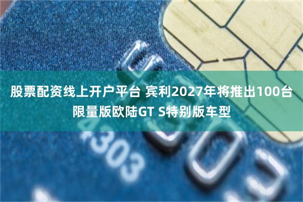 股票配资线上开户平台 宾利2027年将推出100台限量版欧陆GT S特别版车型