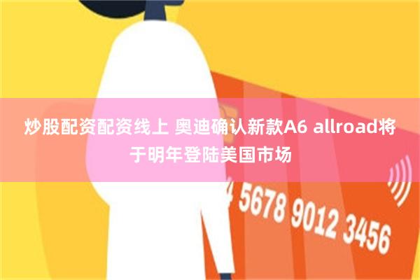 炒股配资配资线上 奥迪确认新款A6 allroad将于明年登陆美国市场